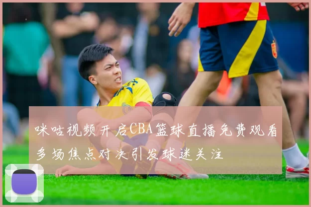 咪咕视频开启CBA篮球直播免费观看多场焦点对决引发球迷关注