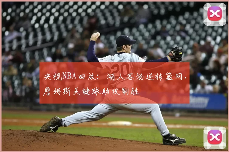 央视NBA回放：湖人客场逆转篮网，詹姆斯关键球助攻制胜