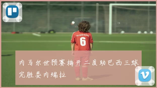 内马尔世预赛梅开二度助巴西三球完胜委内瑞拉