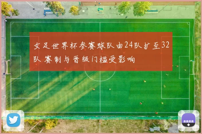 女足世界杯参赛球队由24队扩至32队 赛制与晋级门槛受影响