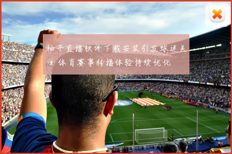 柚子直播软件下载安装引发球迷关注 体育赛事转播体验持续优化