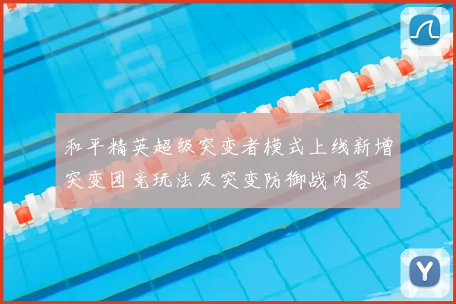 和平精英超级突变者模式上线新增突变团竞玩法及突变防御战内容