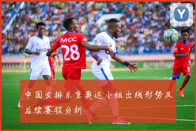 中国女排东京奥运小组出线形势及后续赛程分析