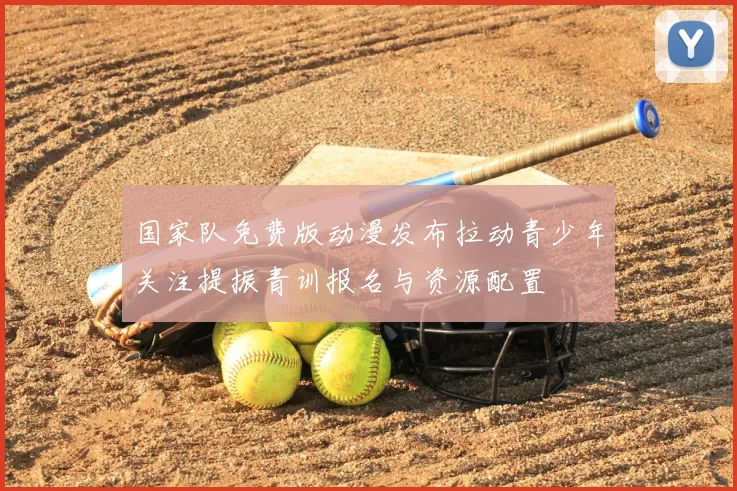 国家队免费版动漫发布拉动青少年关注提振青训报名与资源配置
