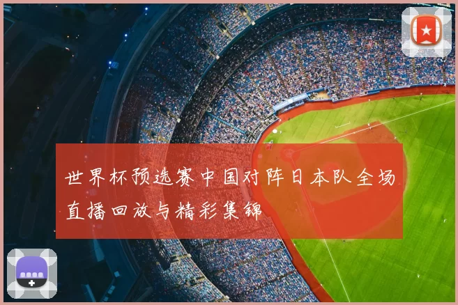 世界杯预选赛中国对阵日本队全场直播回放与精彩集锦