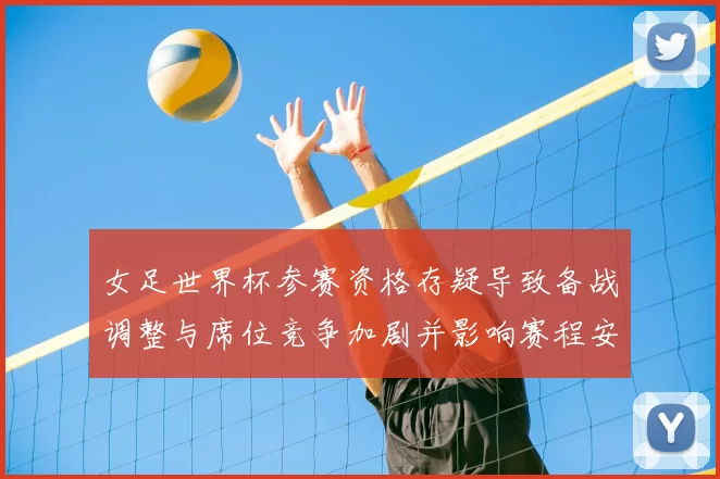 女足世界杯参赛资格存疑导致备战调整与席位竞争加剧并影响赛程安排