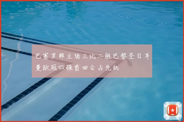 巴塞罗那主场三比二胜巴黎圣日耳曼欧冠四强首回合占先机