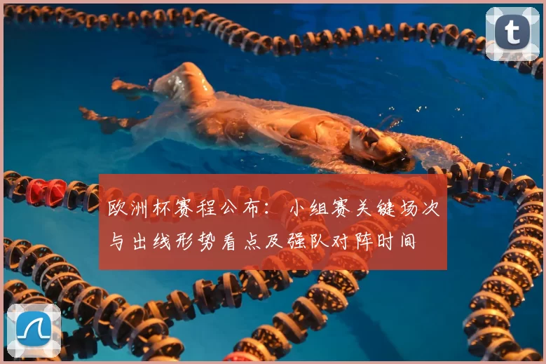 欧洲杯赛程公布：小组赛关键场次与出线形势看点及强队对阵时间