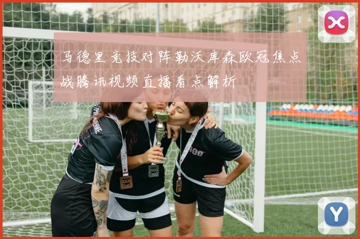 马德里竞技对阵勒沃库森欧冠焦点战腾讯视频直播看点解析