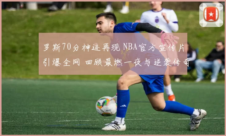 罗斯70分神迹再现 NBA官方宣传片引爆全网 回顾最燃一夜与逆袭传奇