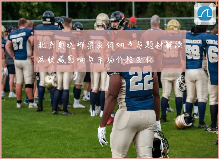 北京奥运邮票发行细节与题材解读及收藏影响与市场价格变化