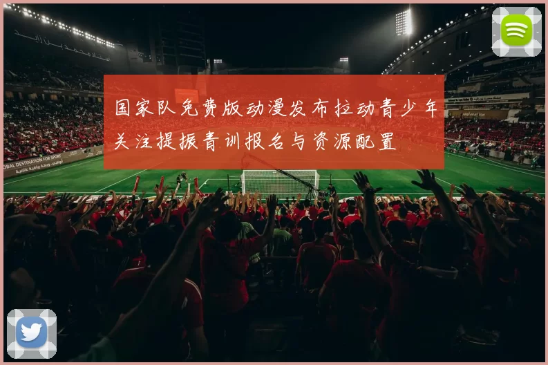 国家队免费版动漫发布拉动青少年关注提振青训报名与资源配置