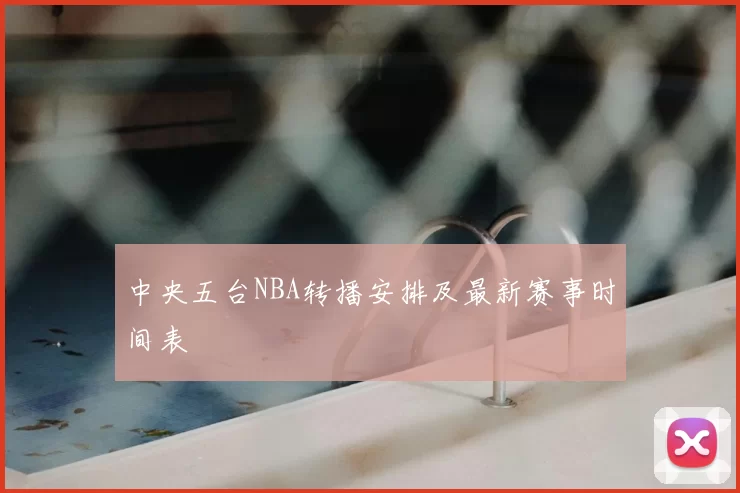 中央五台NBA转播安排及最新赛事时间表