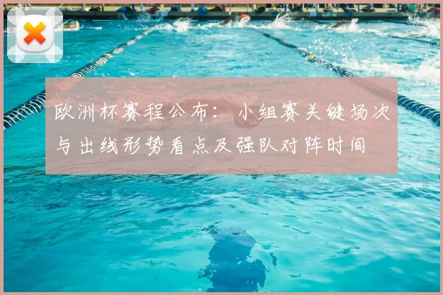 欧洲杯赛程公布：小组赛关键场次与出线形势看点及强队对阵时间