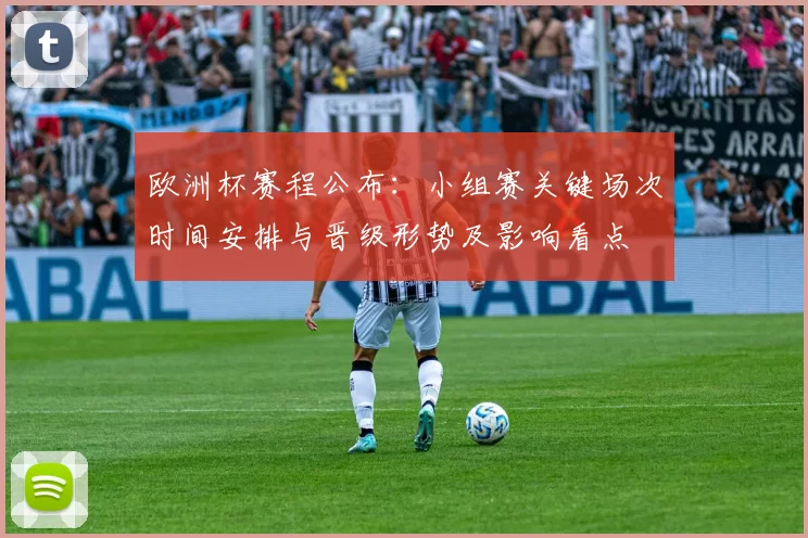 欧洲杯赛程公布：小组赛关键场次时间安排与晋级形势及影响看点