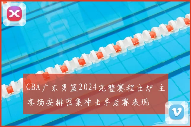 CBA广东男篮2024完整赛程出炉 主客场安排密集冲击季后赛表现