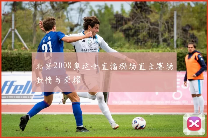 北京2008奥运会直播现场直击赛场激情与荣耀
