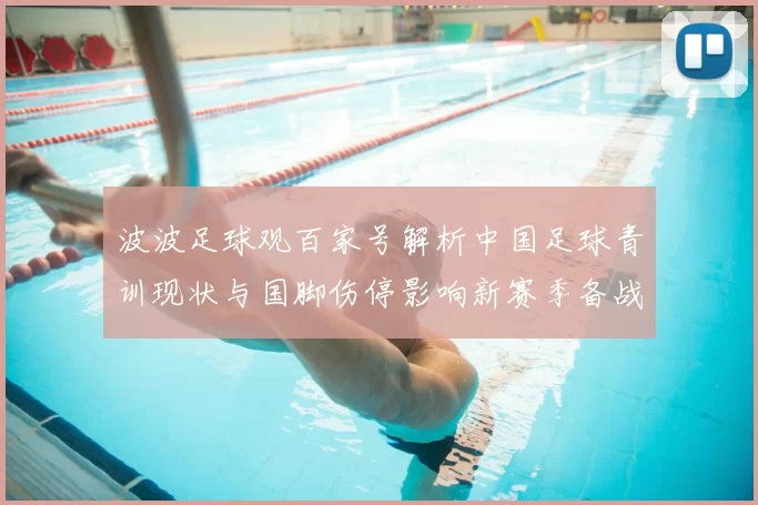 波波足球观百家号解析中国足球青训现状与国脚伤停影响新赛季备战