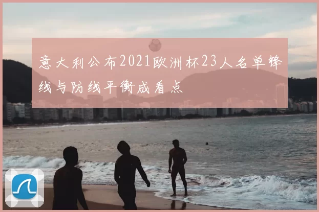 意大利公布2021欧洲杯23人名单锋线与防线平衡成看点