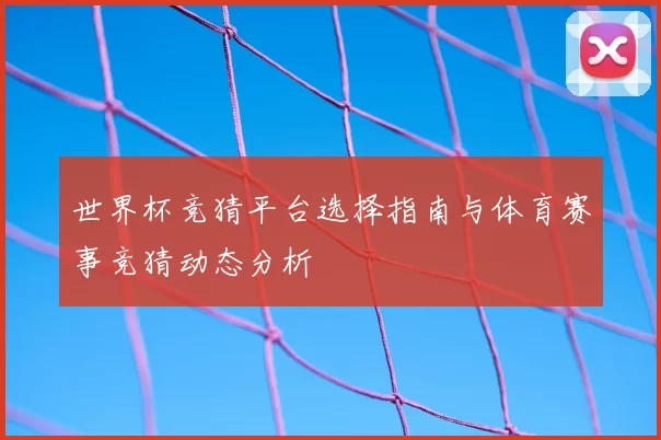 世界杯竞猜平台选择指南与体育赛事竞猜动态分析