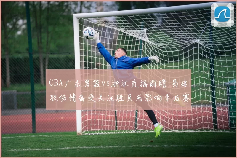 CBA广东男篮vs浙江直播前瞻 易建联伤情备受关注胜负或影响季后赛排名