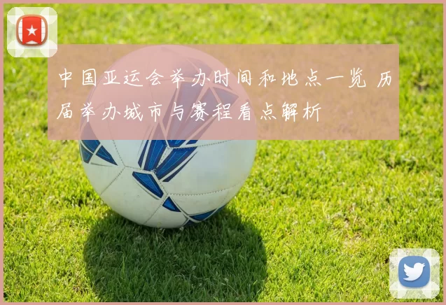 中国亚运会举办时间和地点一览 历届举办城市与赛程看点解析