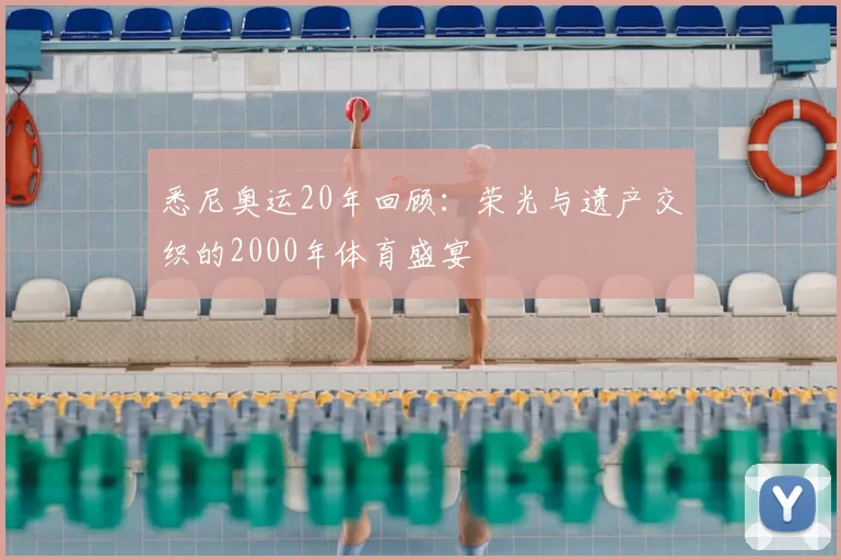 悉尼奥运20年回顾：荣光与遗产交织的2000年体育盛宴