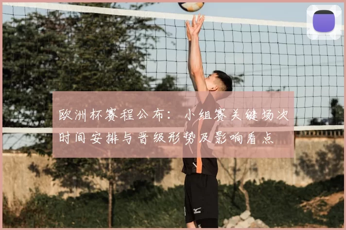 欧洲杯赛程公布：小组赛关键场次时间安排与晋级形势及影响看点