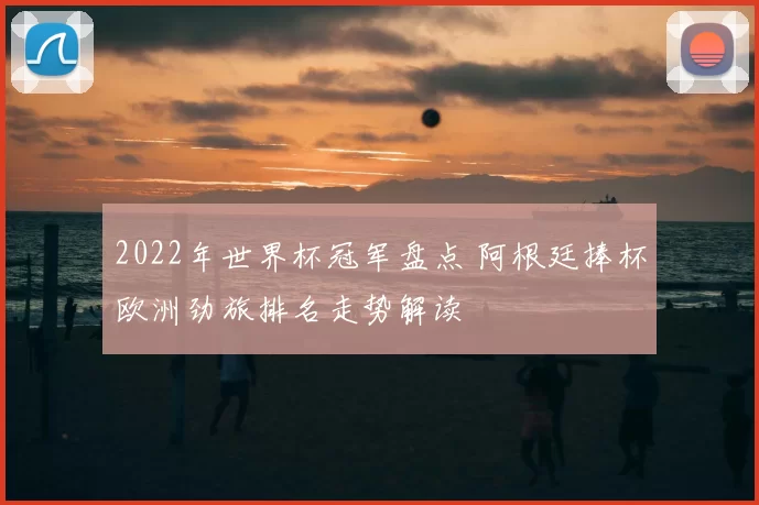 2022年世界杯冠军盘点 阿根廷捧杯欧洲劲旅排名走势解读