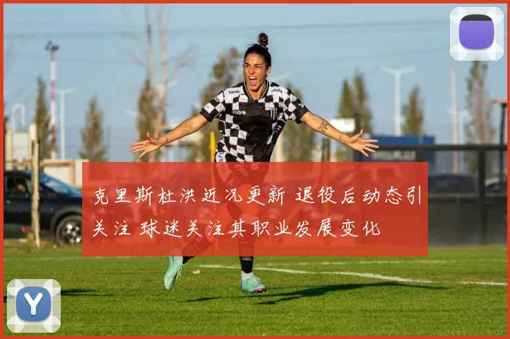 克里斯杜洪近况更新 退役后动态引关注 球迷关注其职业发展变化