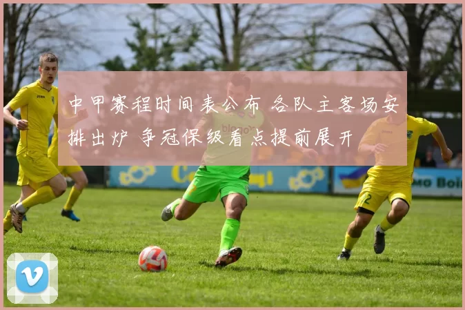 中甲赛程时间表公布 各队主客场安排出炉 争冠保级看点提前展开