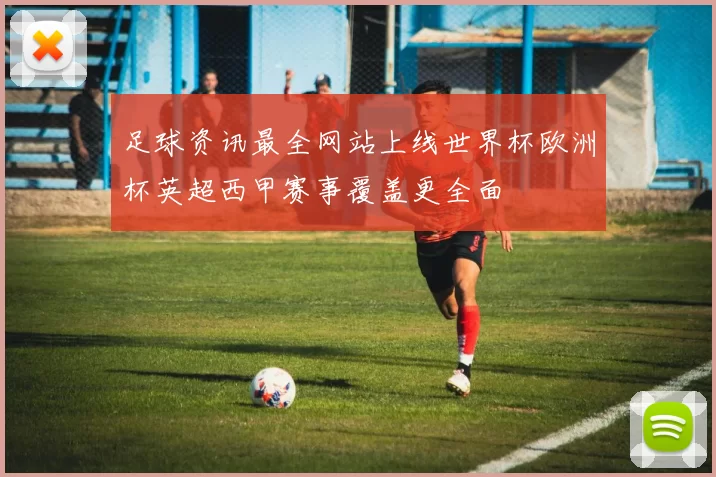 足球资讯最全网站上线世界杯欧洲杯英超西甲赛事覆盖更全面