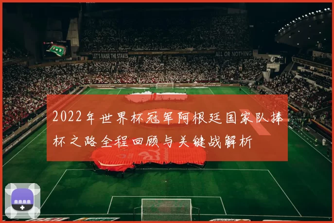 2022年世界杯冠军阿根廷国家队捧杯之路全程回顾与关键战解析