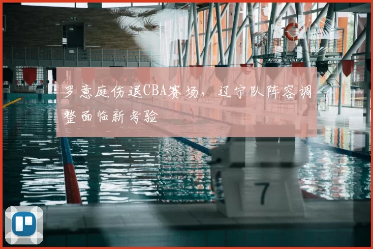罗意庭伤退CBA赛场，辽宁队阵容调整面临新考验