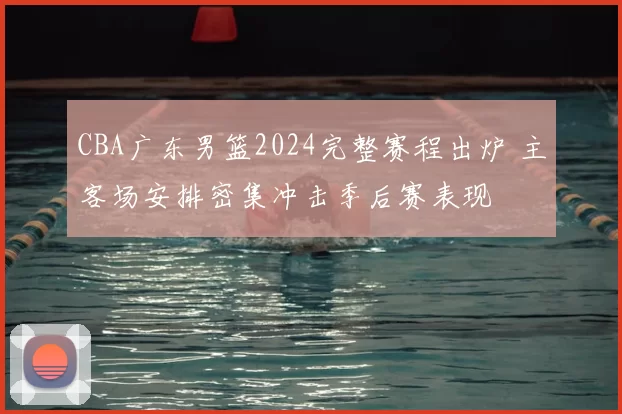 CBA广东男篮2024完整赛程出炉 主客场安排密集冲击季后赛表现
