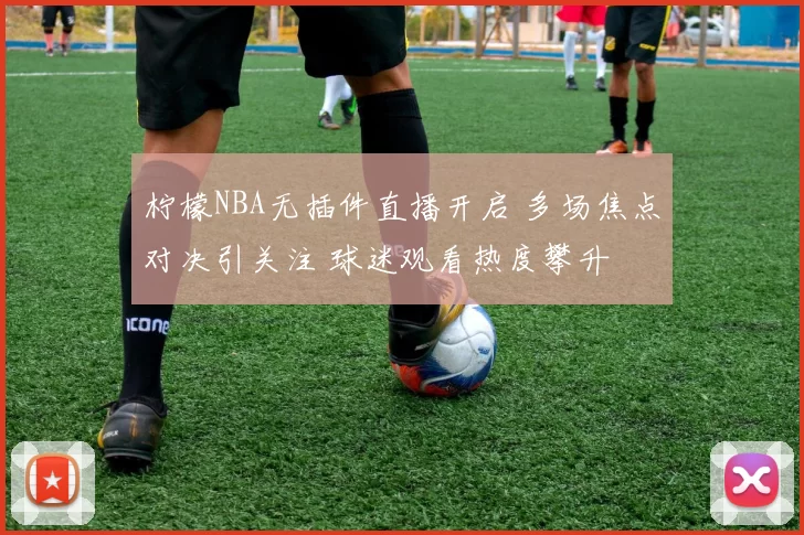 柠檬NBA无插件直播开启 多场焦点对决引关注 球迷观看热度攀升
