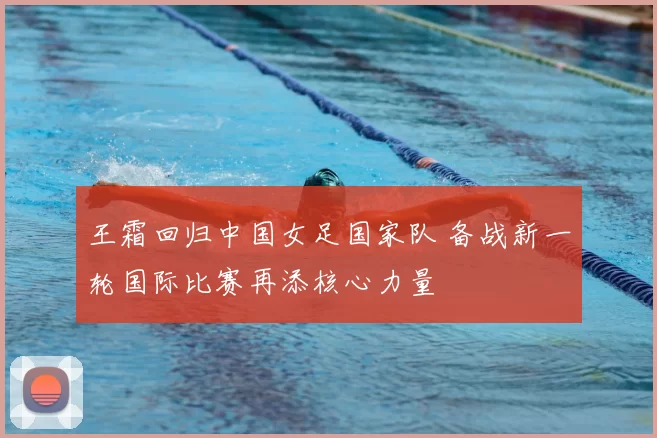 王霜回归中国女足国家队 备战新一轮国际比赛再添核心力量