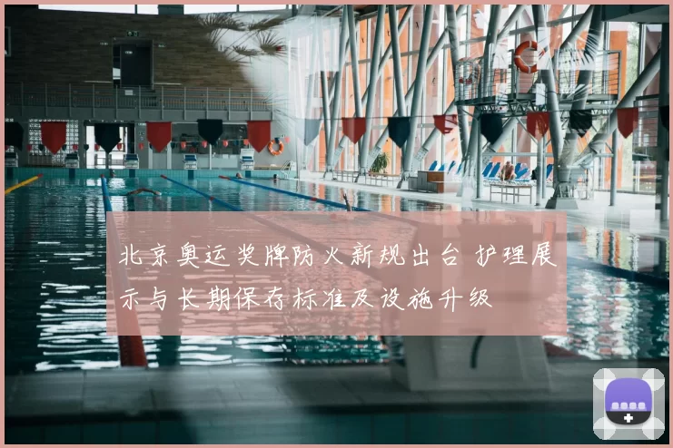 北京奥运奖牌防火新规出台 护理展示与长期保存标准及设施升级