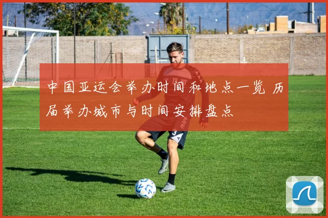中国亚运会举办时间和地点一览 历届举办城市与时间安排盘点