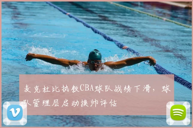 麦克杜比执教CBA球队战绩下滑，球队管理层启动换帅评估