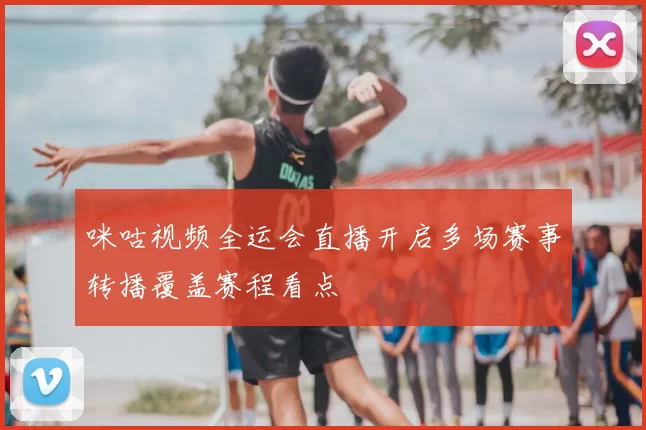 咪咕视频全运会直播开启多场赛事转播覆盖赛程看点