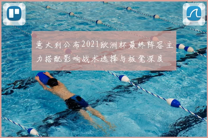 意大利公布2021欧洲杯最终阵容主力搭配影响战术选择与板凳深度