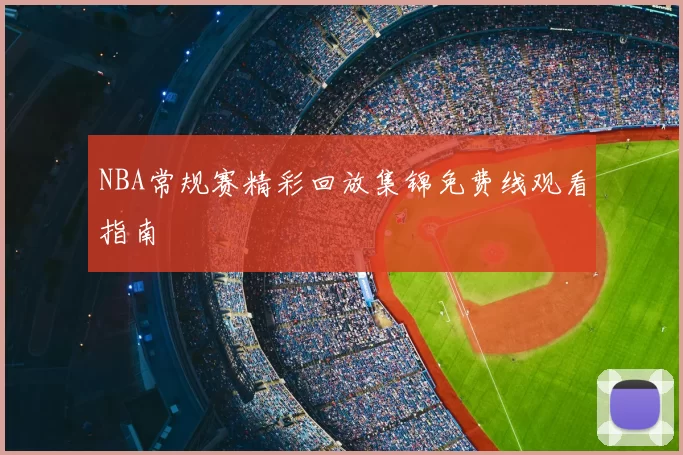 NBA常规赛精彩回放集锦免费线观看指南