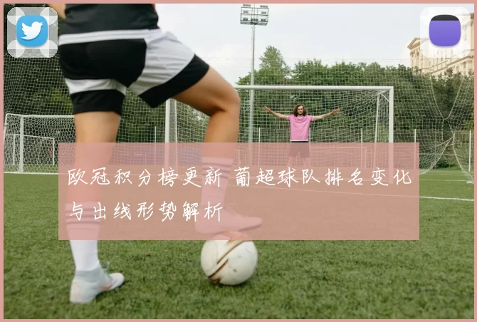 欧冠积分榜更新 葡超球队排名变化与出线形势解析