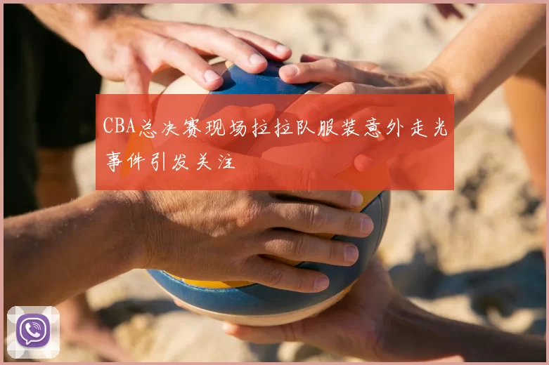 CBA总决赛现场拉拉队服装意外走光事件引发关注