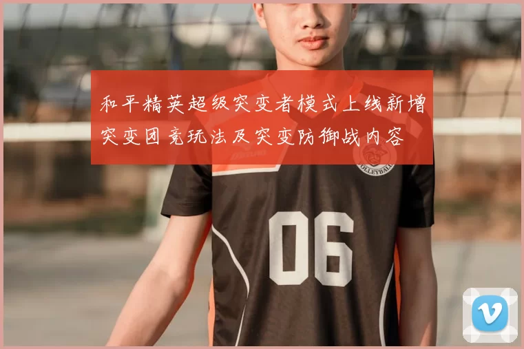 和平精英超级突变者模式上线新增突变团竞玩法及突变防御战内容