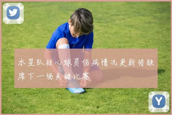 水星队核心球员伤病情况更新将缺席下一场关键比赛