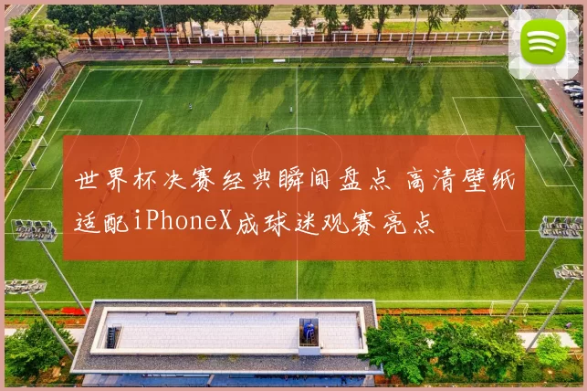 世界杯决赛经典瞬间盘点 高清壁纸适配iPhoneX成球迷观赛亮点