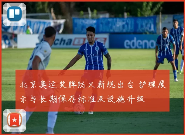 北京奥运奖牌防火新规出台 护理展示与长期保存标准及设施升级