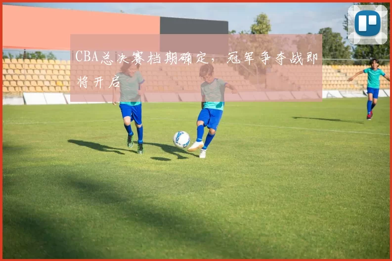 CBA总决赛档期确定，冠军争夺战即将开启